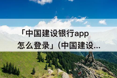 「中国建设银行app怎么登录」(中国建设银行app怎么登录其他卡)