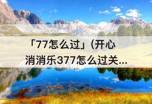 「77怎么过」(开心消消乐377怎么过关)