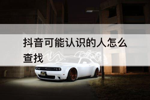 抖音可能认识的人怎么查找