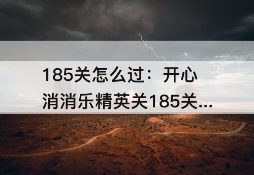 185关怎么过：开心消消乐精英关185关怎么过关