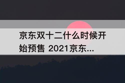 京东双十二什么时候开始预售 2021京东双十二什么时候开始预售?