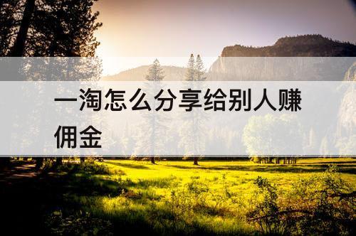 一淘怎么分享给别人赚佣金