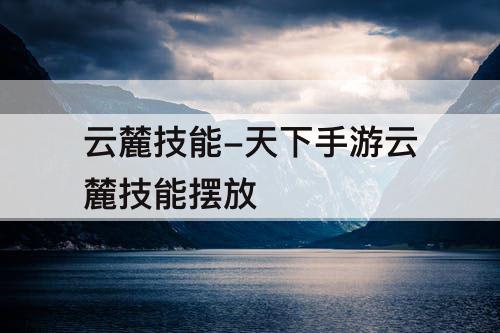 云麓技能-天下手游云麓技能摆放