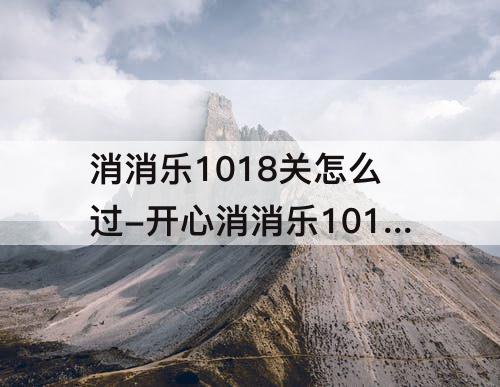 消消乐1018关怎么过-开心消消乐1018关怎么过三星攻略