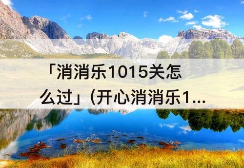 「消消乐1015关怎么过」(开心消消乐1015关怎么过图文解析)