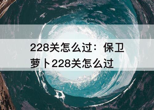 228关怎么过：保卫萝卜228关怎么过