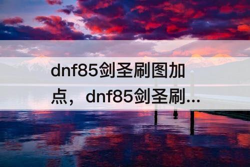 dnf85剑圣刷图加点，dnf85剑圣刷图加点图