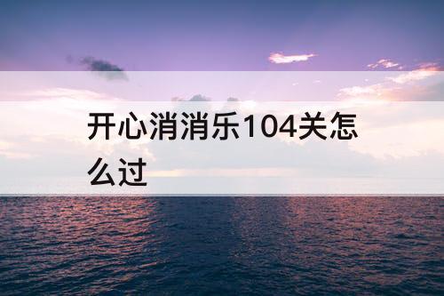 开心消消乐104关怎么过