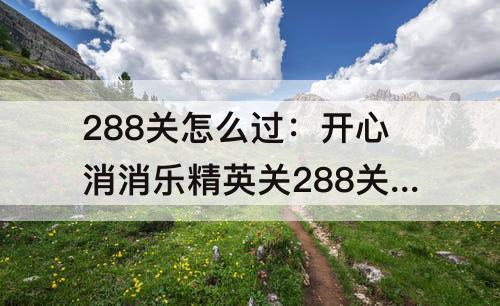 288关怎么过：开心消消乐精英关288关怎么过视频教程