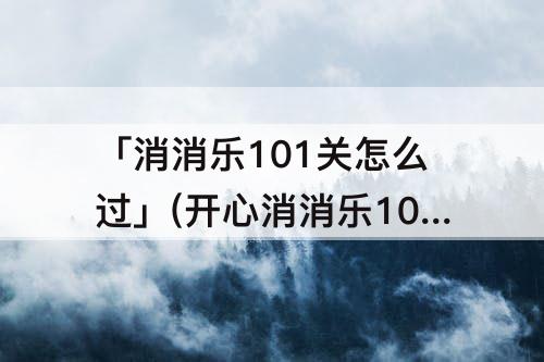 「消消乐101关怎么过」(开心消消乐101关怎么过图解法)