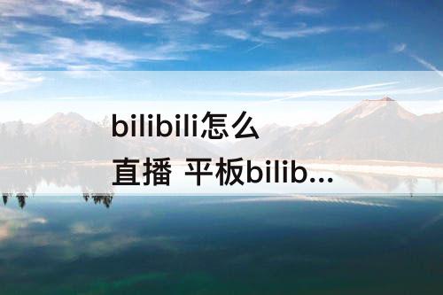 bilibili怎么直播 平板bilibili怎么直播