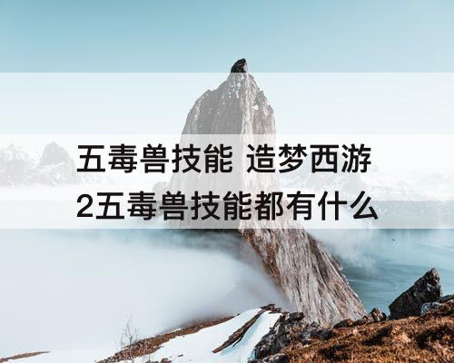 五毒兽技能 造梦西游2五毒兽技能都有什么