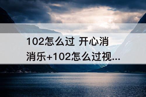 102怎么过 开心消消乐+102怎么过视频教程