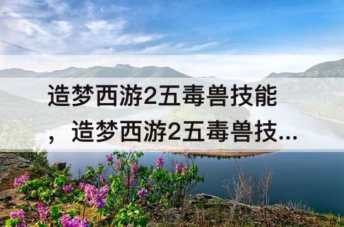 造梦西游2五毒兽技能，造梦西游2五毒兽技能怎么进化