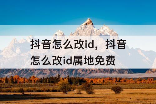 抖音怎么改id，抖音怎么改id属地免费