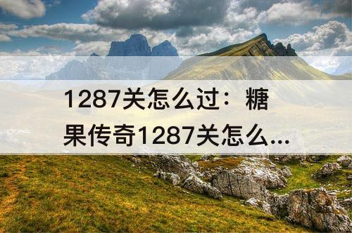 1287关怎么过：糖果传奇1287关怎么过