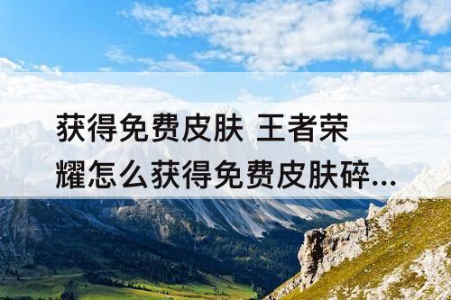 获得免费皮肤 王者荣耀怎么获得免费皮肤碎片