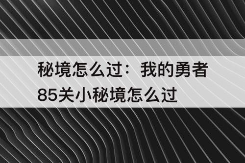 秘境怎么过：我的勇者85关小秘境怎么过