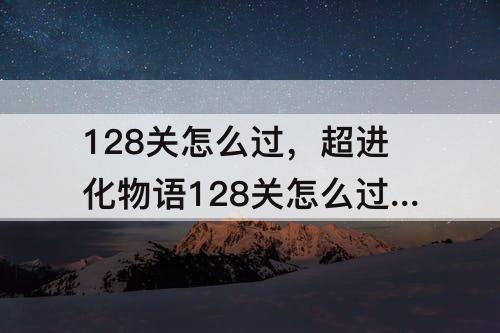 128关怎么过，超进化物语128关怎么过第1w9