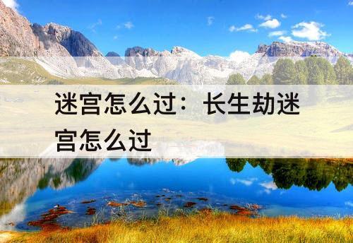 迷宫怎么过：长生劫迷宫怎么过