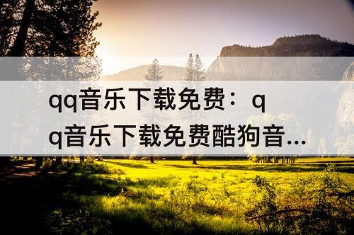 qq音乐下载免费：qq音乐下载免费酷狗音乐