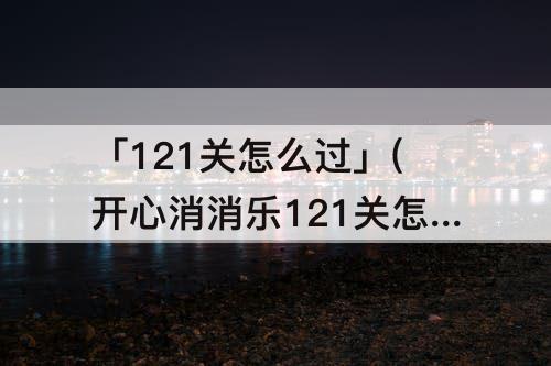 「121关怎么过」(开心消消乐121关怎么过121关攻略)
