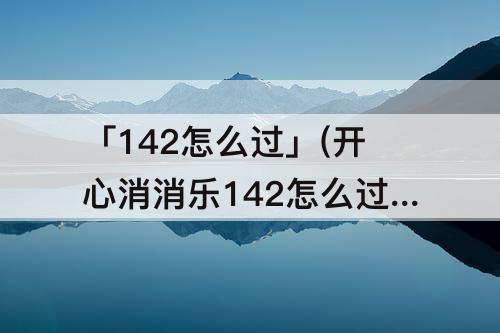 「142怎么过」(开心消消乐142怎么过)