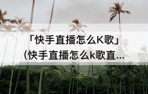 「快手直播怎么K歌」(快手直播怎么k歌直播)
