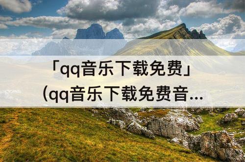 「qq音乐下载免费」(qq音乐下载免费音乐网站)
