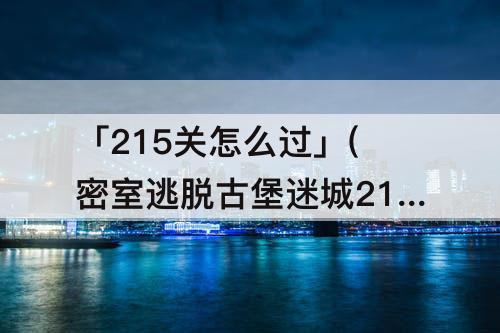 「215关怎么过」(密室逃脱古堡迷城215关怎么过)