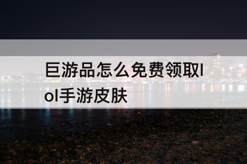 巨游品怎么免费领取lol手游皮肤