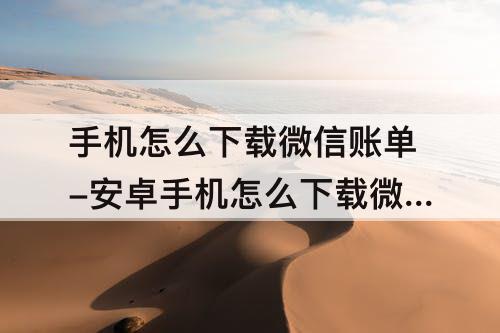 手机怎么下载微信账单-安卓手机怎么下载微信账单