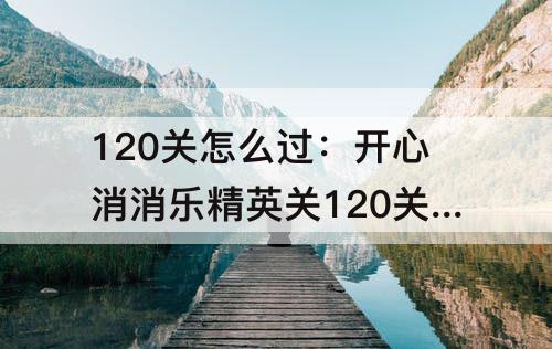120关怎么过：开心消消乐精英关120关怎么过?