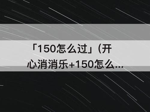 「150怎么过」(开心消消乐+150怎么过)