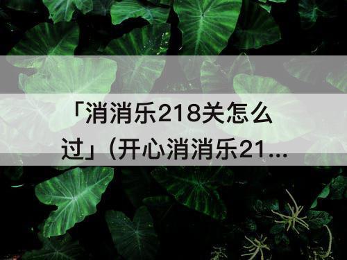 「消消乐218关怎么过」(开心消消乐218关怎么过关)