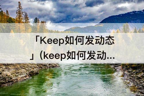 「Keep如何发动态」(keep如何发动态不保存图片)