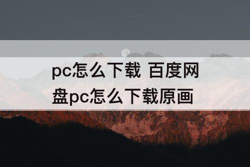 pc怎么下载 百度网盘pc怎么下载原画