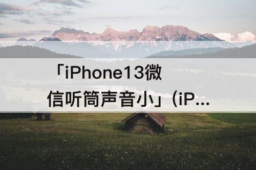 「iPhone13微信听筒声音小」(iPhone13微信听筒声音小怎么调大声)