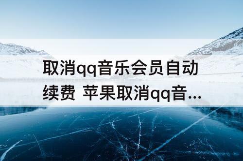 取消qq音乐会员自动续费 苹果取消qq音乐会员自动续费功能