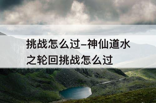挑战怎么过-神仙道水之轮回挑战怎么过