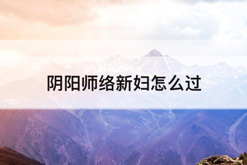 阴阳师络新妇怎么过