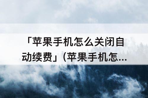 「苹果手机怎么关闭自动续费」(苹果手机怎么关闭自动续费芒果TV)