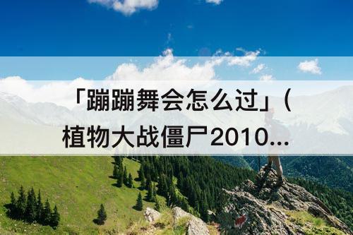 「蹦蹦舞会怎么过」(植物大战僵尸2010蹦蹦舞会怎么过)