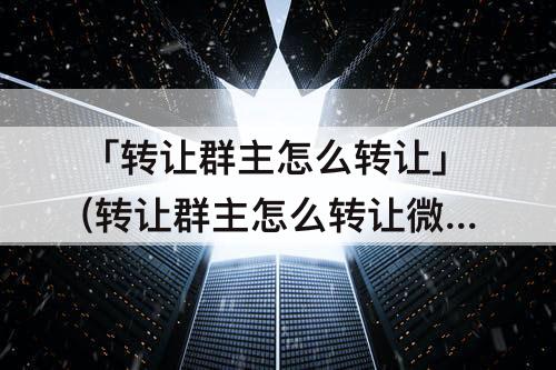 「转让群主怎么转让」(转让群主怎么转让微信)