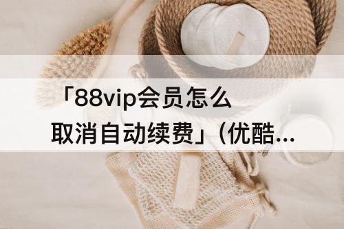 「88vip会员怎么取消自动续费」(优酷88vip会员怎么取消自动续费)