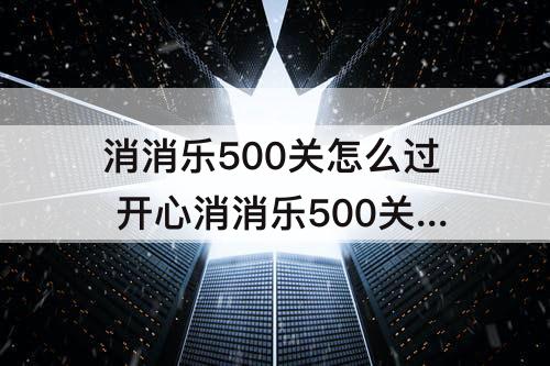 消消乐500关怎么过 开心消消乐500关怎么过