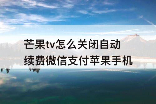 芒果tv怎么关闭自动续费微信支付苹果手机