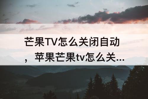 芒果TV怎么关闭自动，苹果芒果tv怎么关闭自动续费