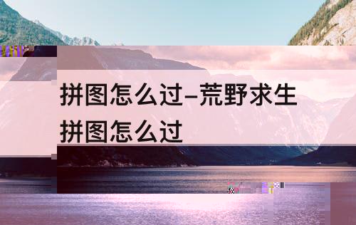 拼图怎么过-荒野求生拼图怎么过