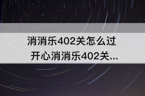 消消乐402关怎么过 开心消消乐402关怎么过关